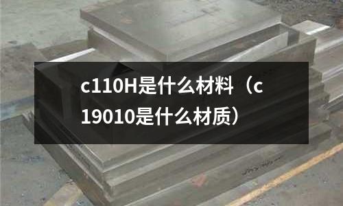 c110H是什么材料（c19010是什么材質）