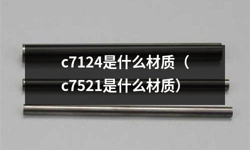 c7124是什么材質(zhì)(c7521是什么材質(zhì))