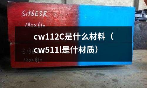 cw112C是什么材料（cw511l是什材質(zhì)）