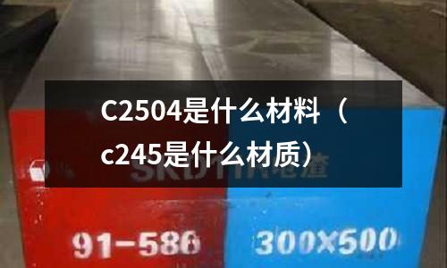 C2504是什么材料(c245是什么材質)