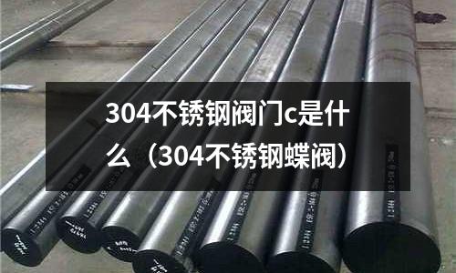 304不銹鋼閥門c是什么（304不銹鋼蝶閥）