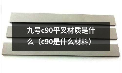 九號c90平叉材質是什么(c90是什么材料)