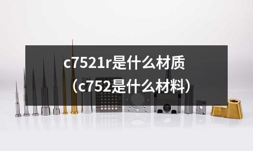 c7521r是什么材質（c752是什么材料）