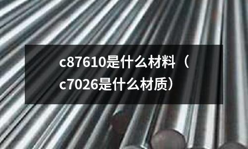c87610是什么材料(c7026是什么材質)