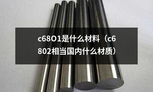 c68O1是什么材料(c6802相當(dāng)國(guó)內(nèi)什么材質(zhì))