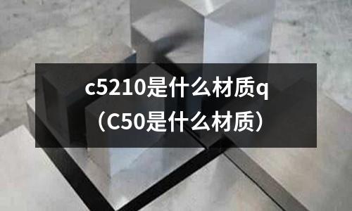 c5210是什么材質(zhì)q（C50是什么材質(zhì)）