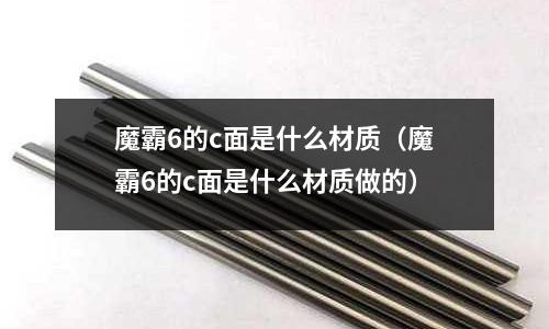魔霸6的c面是什么材質(魔霸6的c面是什么材質做的)