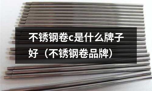 不銹鋼卷c是什么牌子好（不銹鋼卷品牌）