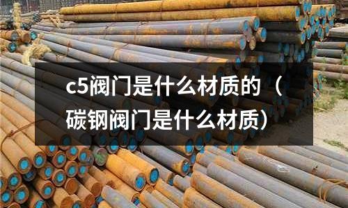c5閥門是什么材質的（碳鋼閥門是什么材質）
