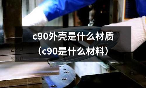 c90外殼是什么材質（c90是什么材料）