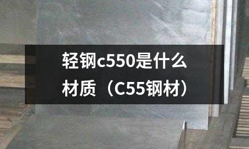 輕鋼c550是什么材質(C55鋼材)