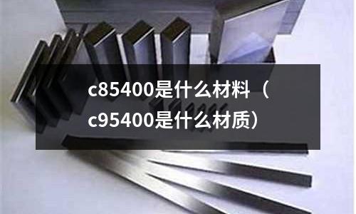 c85400是什么材料（c95400是什么材質）