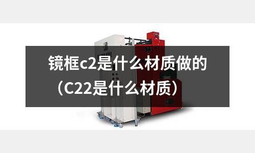 鏡框c2是什么材質做的（C22是什么材質）