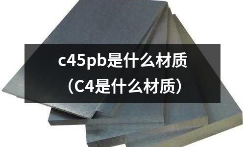 c45pb是什么材質(zhì)（C4是什么材質(zhì)）