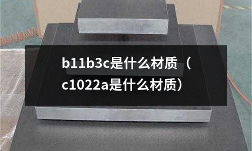 b11b3c是什么材質(zhì)（c1022a是什么材質(zhì)）