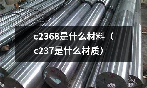 c2368是什么材料（c237是什么材質(zhì)）