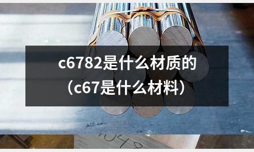 c6782是什么材質的(c67是什么材料)