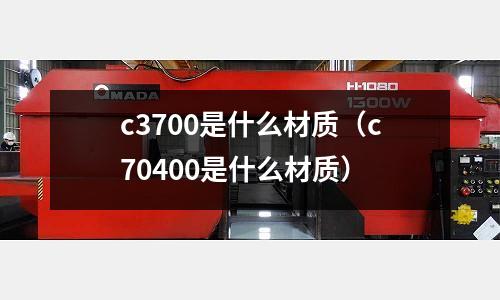 c3700是什么材質(c70400是什么材質)