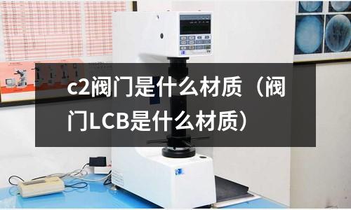 c2閥門是什么材質(zhì)（閥門LCB是什么材質(zhì)）