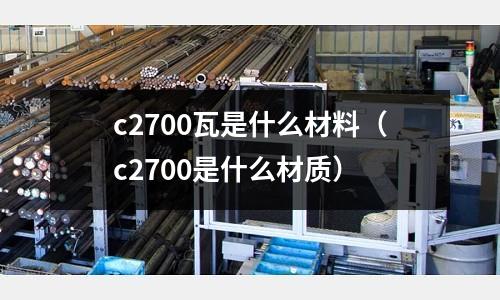 c2700瓦是什么材料（c2700是什么材質）