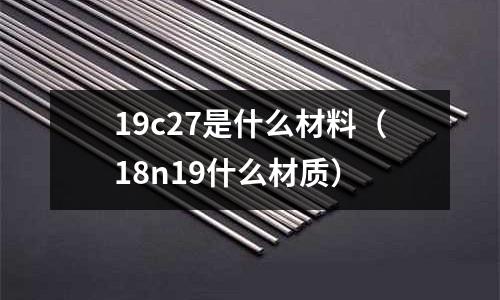 19c27是什么材料(18n19什么材質(zhì))