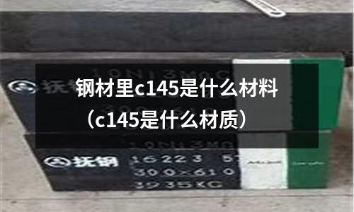 鋼材里c145是什么材料(c145是什么材質)