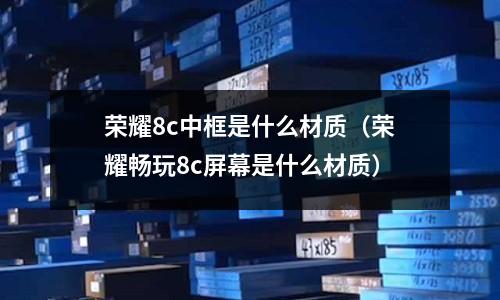榮耀8c中框是什么材質(zhì)(榮耀暢玩8c屏幕是什么材質(zhì))