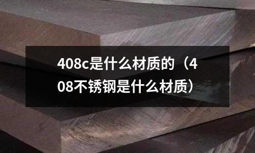 408c是什么材質的（408不銹鋼是什么材質）