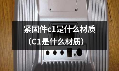 緊固件c1是什么材質(zhì)（C1是什么材質(zhì)）