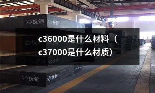 c36000是什么材料（c37000是什么材質）