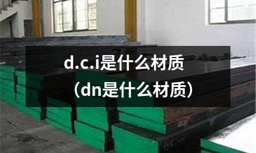 d.c.i是什么材質（dn是什么材質）