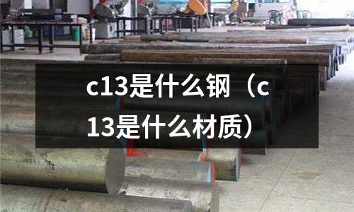 c13是什么鋼（c13是什么材質）