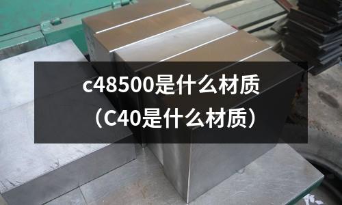 c48500是什么材質(zhì)（C40是什么材質(zhì)）