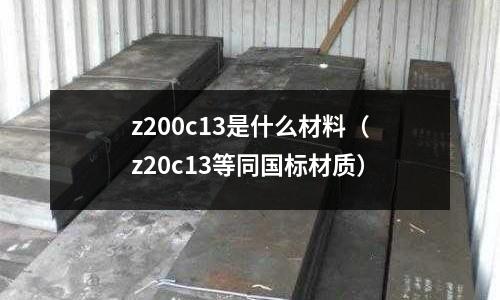 z200c13是什么材料（z20c13等同國標材質）