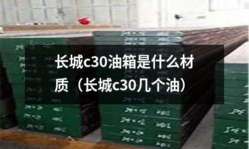 長城c30油箱是什么材質（長城c30幾個油）