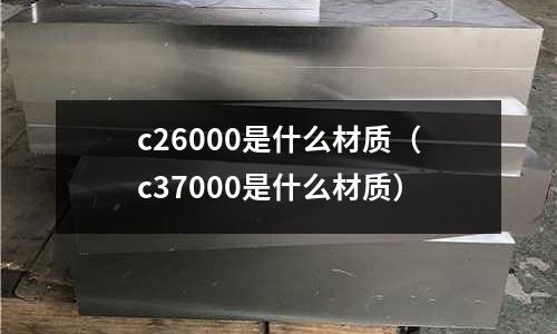 c26000是什么材質(c37000是什么材質)