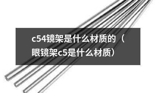 c54鏡架是什么材質的（眼鏡架c5是什么材質）
