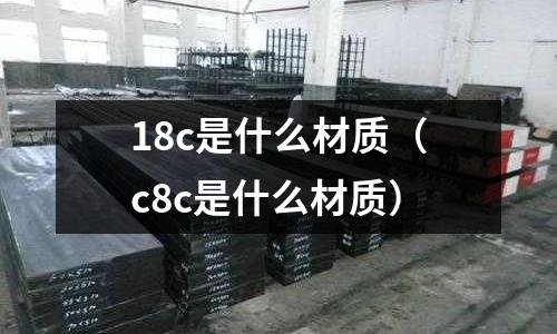 18c是什么材質(zhì)(c8c是什么材質(zhì))