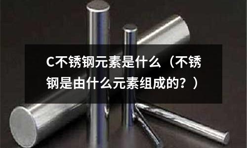 C不銹鋼元素是什么（不銹鋼是由什么元素組成的？）