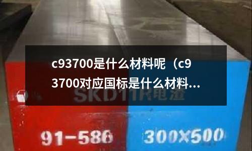 c93700是什么材料呢（c93700對應國標是什么材料）