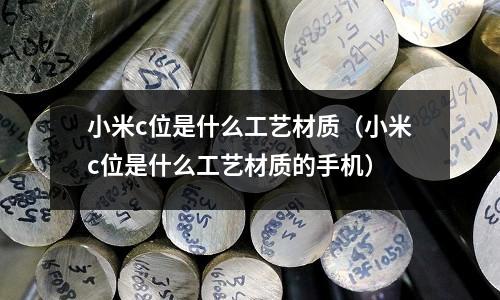 小米c位是什么工藝材質（小米c位是什么工藝材質的手機）