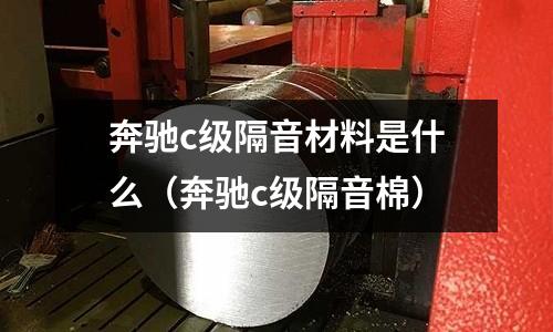 奔馳c級隔音材料是什么（奔馳c級隔音棉）