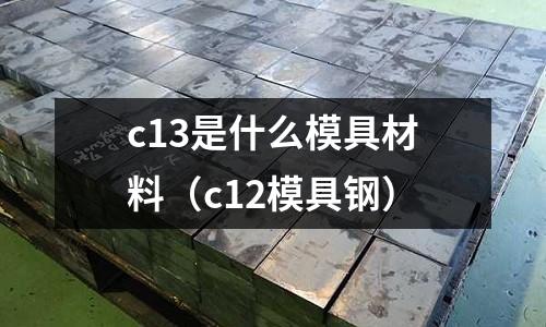 c13是什么模具材料（c12模具鋼）