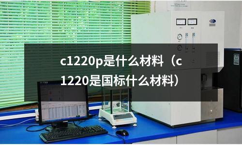 c1220p是什么材料（c1220是國標什么材料）