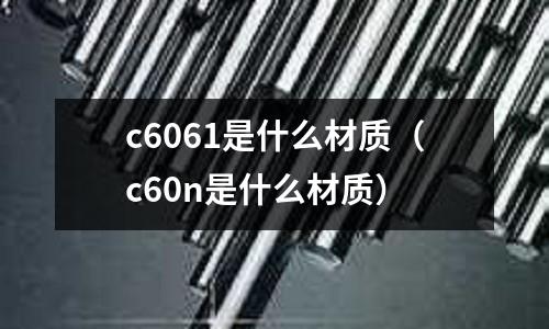 c6061是什么材質（c60n是什么材質）