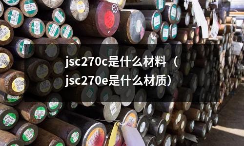 jsc270c是什么材料(jsc270e是什么材質)