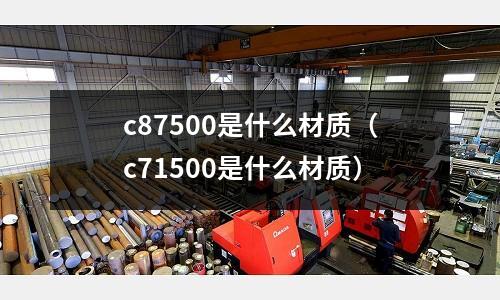 c87500是什么材質(zhì)（c71500是什么材質(zhì)）