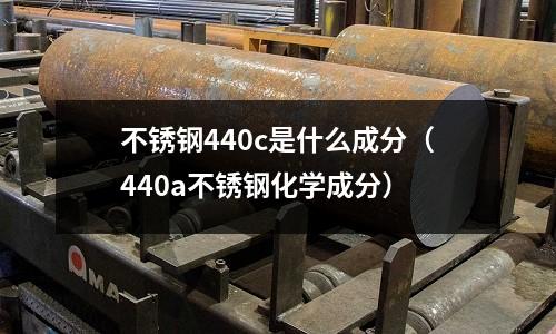 不銹鋼440c是什么成分（440a不銹鋼化學成分）