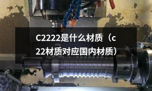C2222是什么材質（c22材質對應國內材質）