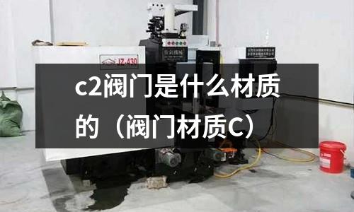 c2閥門是什么材質的（閥門材質C）